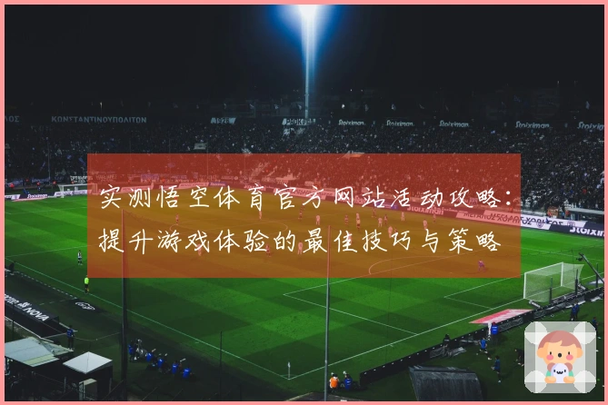 实测悟空体育官方网站活动攻略：提升游戏体验的最佳技巧与策略