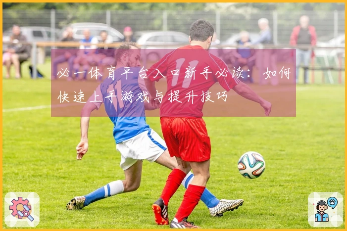 必一体育平台入口新手必读：如何快速上手游戏与提升技巧