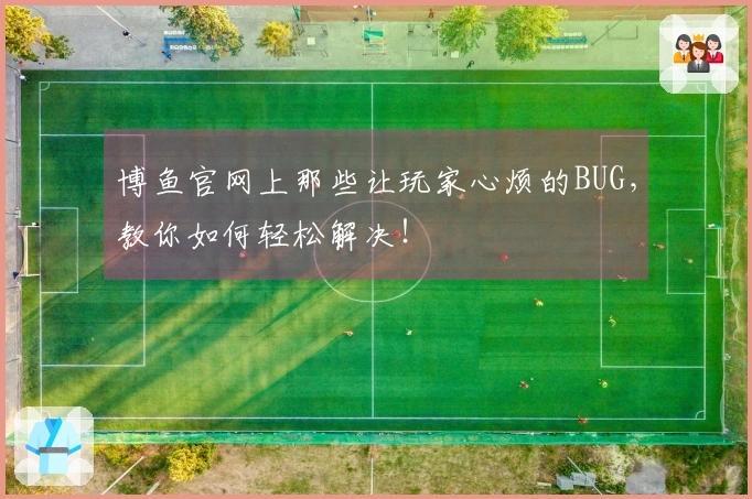博鱼官网上那些让玩家心烦的BUG，教你如何轻松解决！