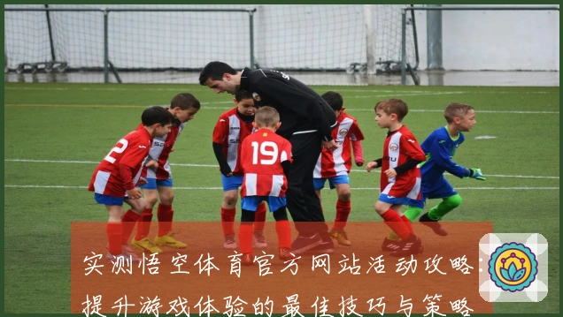 实测悟空体育官方网站活动攻略：提升游戏体验的最佳技巧与策略