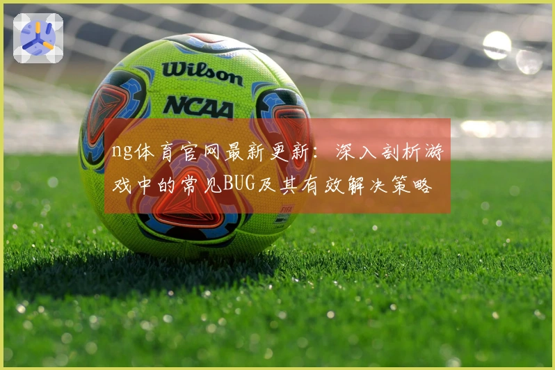 ng体育官网最新更新：深入剖析游戏中的常见BUG及其有效解决策略