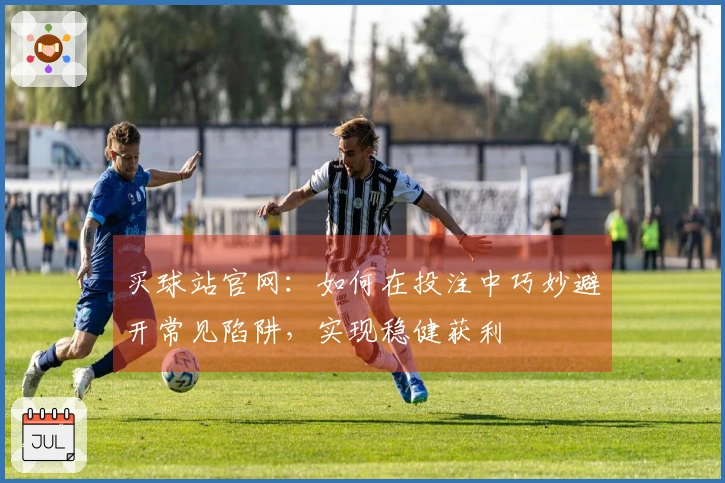 买球站官网：如何在投注中巧妙避开常见陷阱，实现稳健获利
