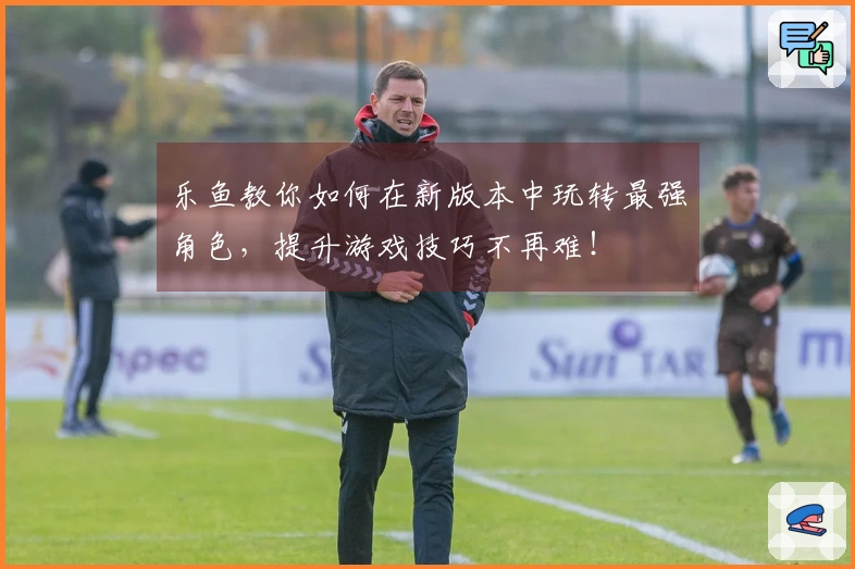 乐鱼教你如何在新版本中玩转最强角色，提升游戏技巧不再难！