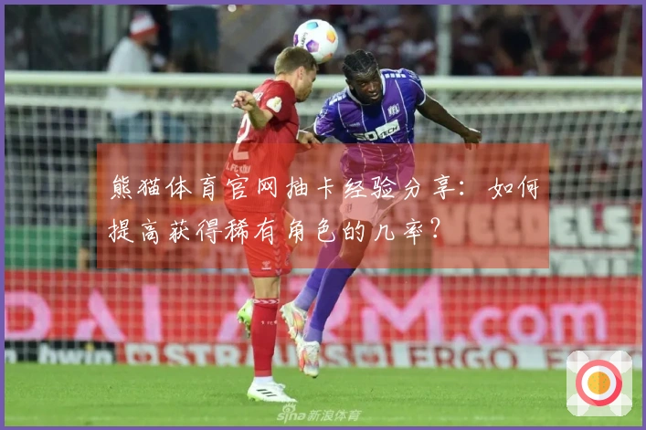 熊猫体育官网抽卡经验分享：如何提高获得稀有角色的几率？