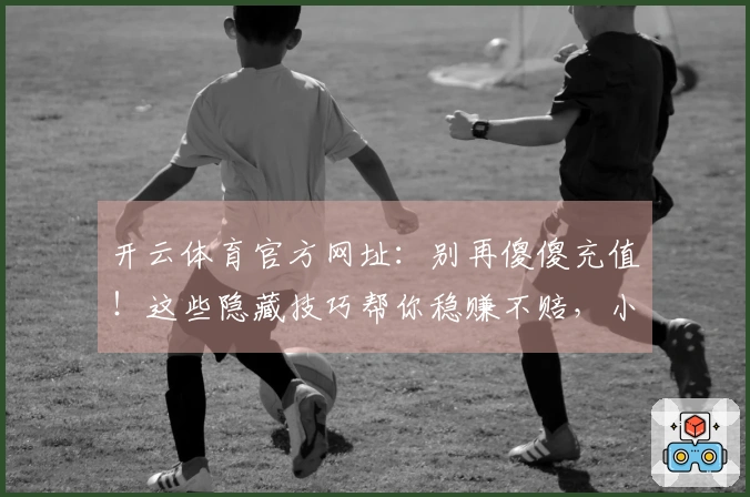 开云体育官方网址：别再傻傻充值！这些隐藏技巧帮你稳赚不赔，小白也能变大神！