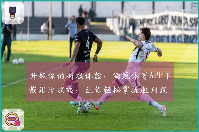 升级你的游戏体验，满冠体育APP下载进阶攻略，让你轻松掌握胜利技巧