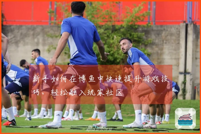 新手如何在博鱼中快速提升游戏技巧，轻松融入玩家社区