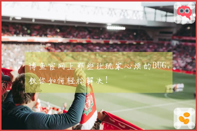 博鱼官网上那些让玩家心烦的BUG，教你如何轻松解决！