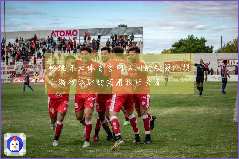 畅玩开云体育官网访问的秘籍：提升游戏体验的实用技巧分享