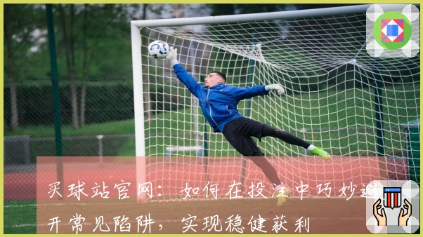 买球站官网：如何在投注中巧妙避开常见陷阱，实现稳健获利