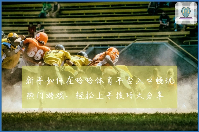 新手如何在哈哈体育平台入口畅玩热门游戏，轻松上手技巧大分享