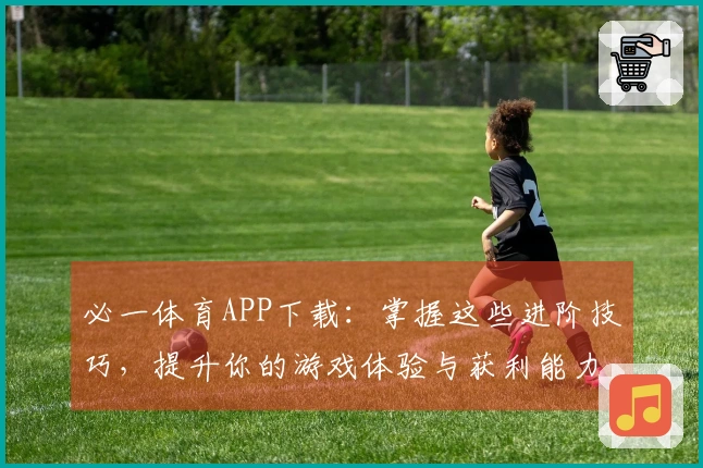 必一体育APP下载：掌握这些进阶技巧，提升你的游戏体验与获利能力