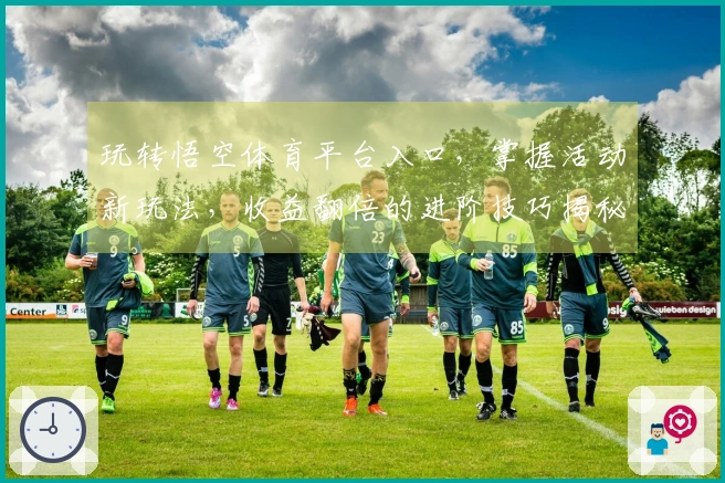 玩转悟空体育平台入口，掌握活动新玩法，收益翻倍的进阶技巧揭秘