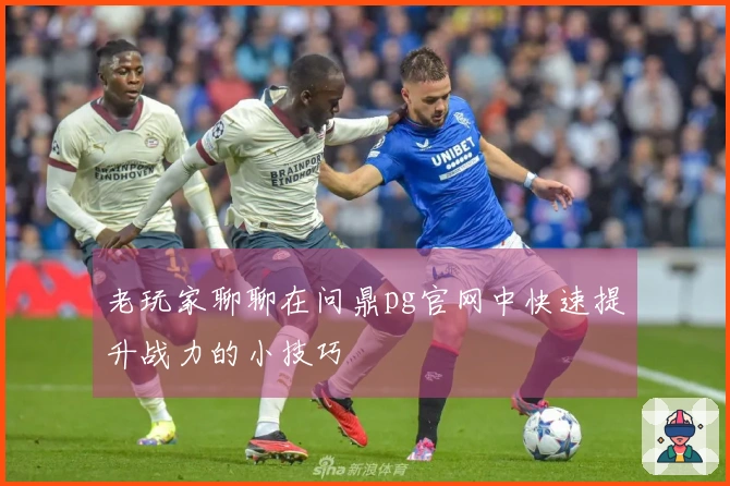 老玩家聊聊在问鼎pg官网中快速提升战力的小技巧