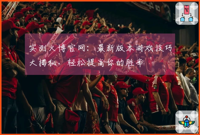 实测火博官网：最新版本游戏技巧大揭秘，轻松提高你的胜率