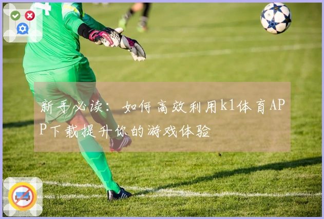 新手必读：如何高效利用k1体育APP下载提升你的游戏体验