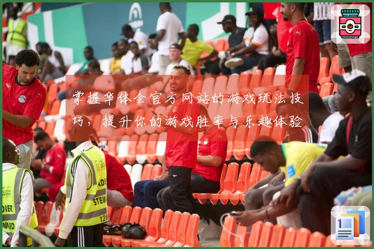 掌握华体会官方网站的游戏玩法技巧，提升你的游戏胜率与乐趣体验