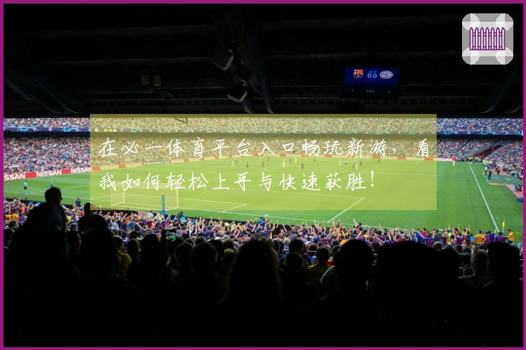 在必一体育平台入口畅玩新游，看我如何轻松上手与快速获胜！