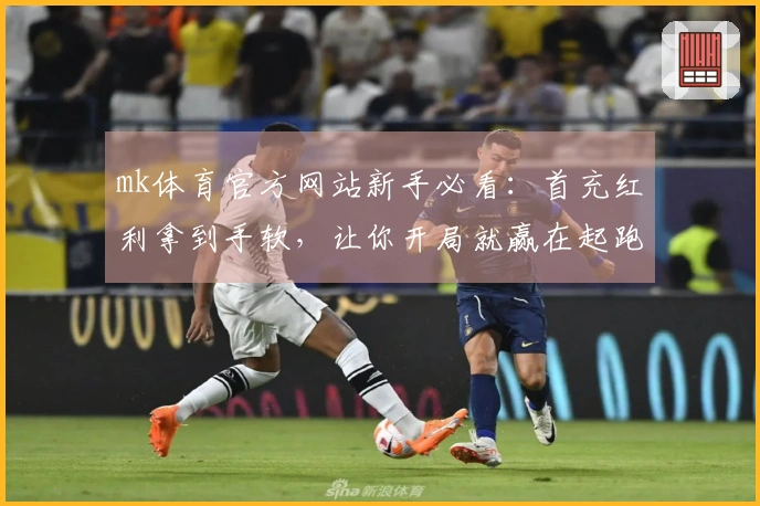 mk体育官方网站新手必看：首充红利拿到手软，让你开局就赢在起跑线