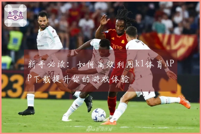 新手必读：如何高效利用k1体育APP下载提升你的游戏体验