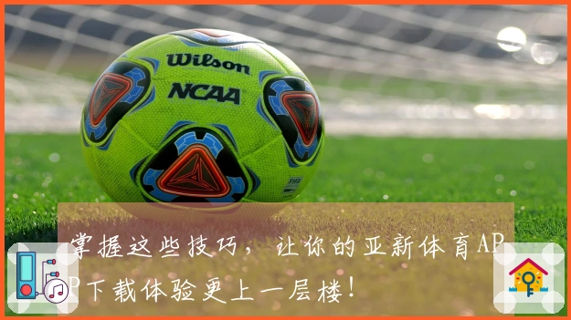 掌握这些技巧，让你的亚新体育APP下载体验更上一层楼！