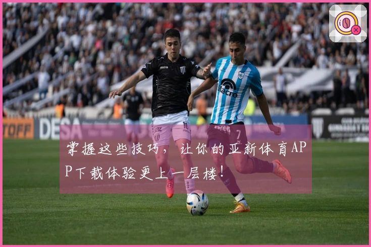 掌握这些技巧，让你的亚新体育APP下载体验更上一层楼！