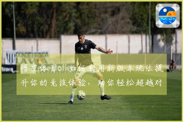 悟空体育：如何利用新版本玩法提升你的竞技体验，助你轻松超越对手