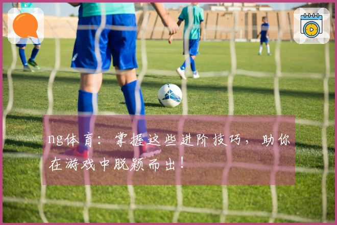 ng体育：掌握这些进阶技巧，助你在游戏中脱颖而出！