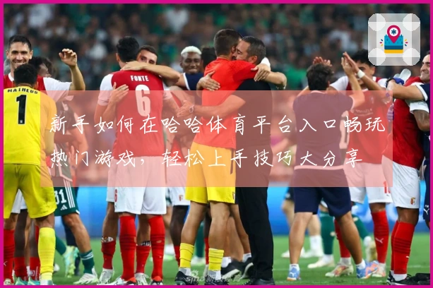 新手如何在哈哈体育平台入口畅玩热门游戏，轻松上手技巧大分享