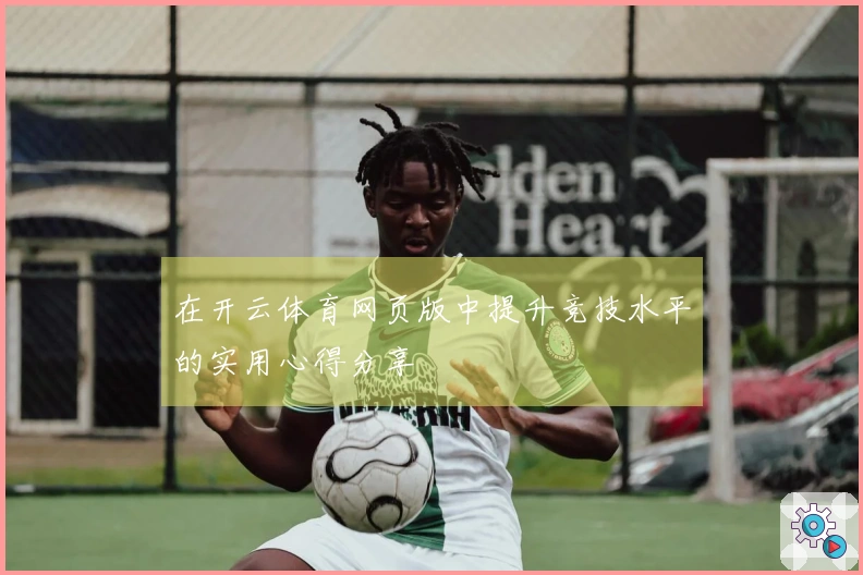 在开云体育网页版中提升竞技水平的实用心得分享
